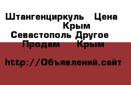 Штангенциркуль › Цена ­ 3 500 - Крым, Севастополь Другое » Продам   . Крым